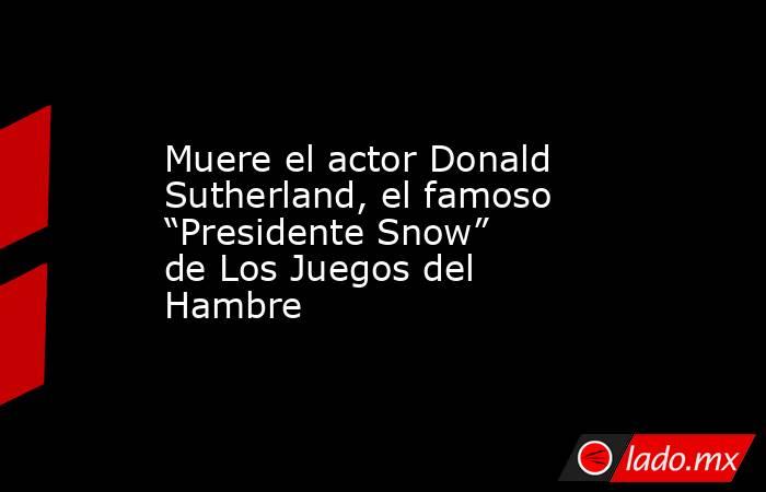 Muere el actor Donald Sutherland, el famoso “Presidente Snow” de Los Juegos del Hambre. Noticias en tiempo real