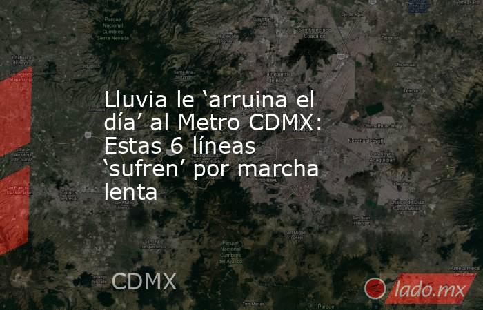 Lluvia le ‘arruina el día’ al Metro CDMX: Estas 6 líneas ‘sufren’ por marcha lenta. Noticias en tiempo real