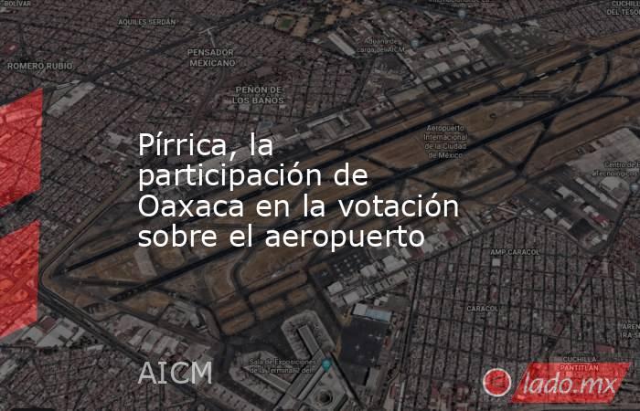 Pírrica, la participación de Oaxaca en la votación sobre el aeropuerto. Noticias en tiempo real