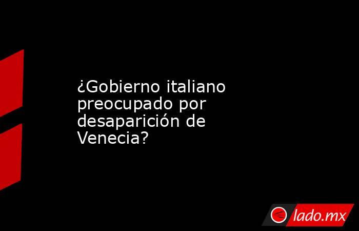 ¿Gobierno italiano preocupado por desaparición de Venecia?. Noticias en tiempo real