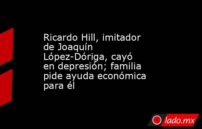 Ricardo Hill, imitador de Joaquín López-Dóriga, cayó en depresión; familia pide ayuda económica para él. Noticias en tiempo real