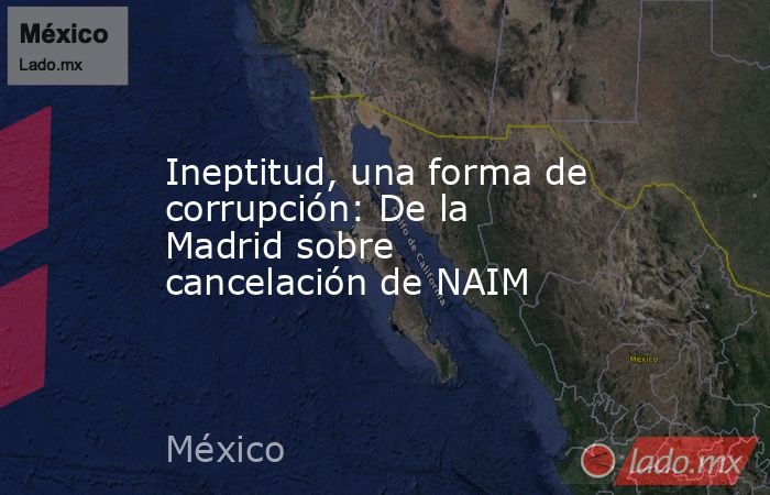 Ineptitud, una forma de corrupción: De la Madrid sobre cancelación de NAIM. Noticias en tiempo real
