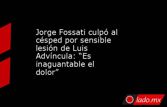 Jorge Fossati culpó al césped por sensible lesión de Luis Advíncula: “Es inaguantable el dolor”. Noticias en tiempo real