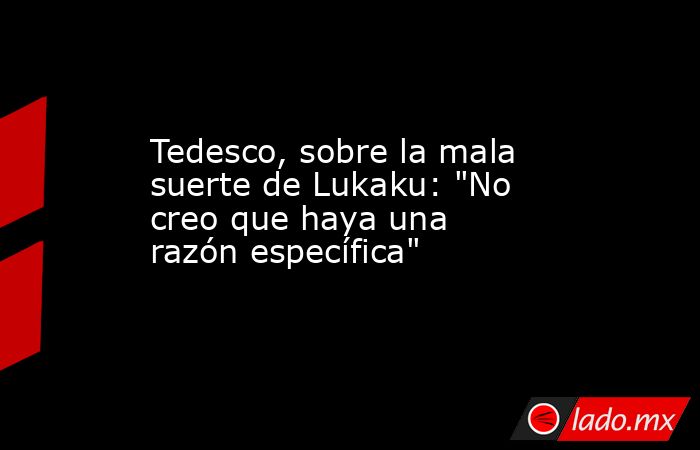 Tedesco, sobre la mala suerte de Lukaku: 