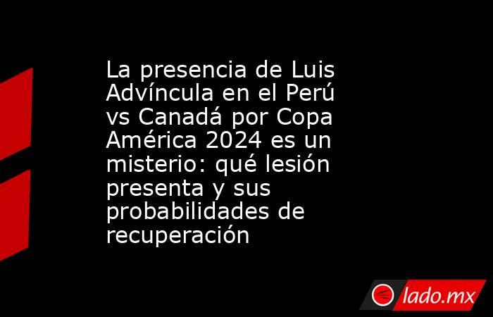 La presencia de Luis Advíncula en el Perú vs Canadá por Copa América 2024 es un misterio: qué lesión presenta y sus probabilidades de recuperación. Noticias en tiempo real
