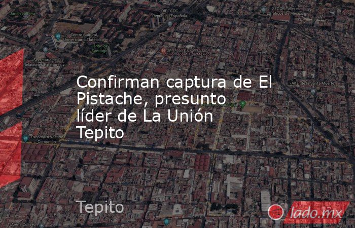 Confirman captura de El Pistache, presunto líder de La Unión Tepito. Noticias en tiempo real
