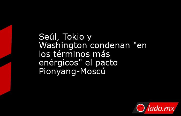 Seúl, Tokio y Washington condenan 