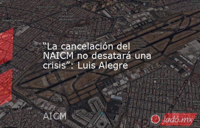 “La cancelación del NAICM no desatará una crisis”: Luis Alegre. Noticias en tiempo real