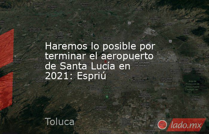 Haremos lo posible por terminar el aeropuerto de Santa Lucía en 2021: Espriú. Noticias en tiempo real