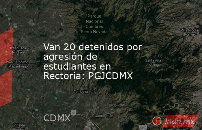 Van 20 detenidos por agresión de estudiantes en Rectoría: PGJCDMX. Noticias en tiempo real