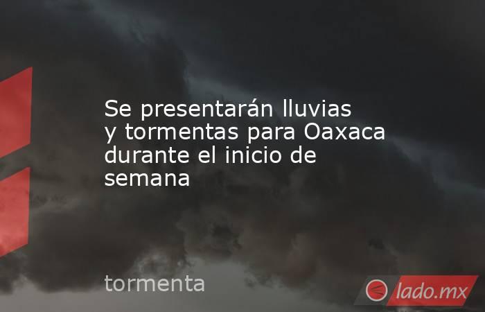 Se presentarán lluvias y tormentas para Oaxaca durante el inicio de semana. Noticias en tiempo real