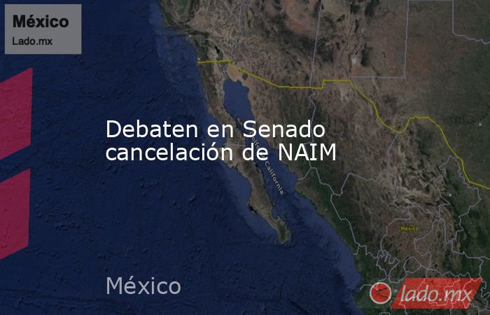 Debaten en Senado cancelación de NAIM. Noticias en tiempo real