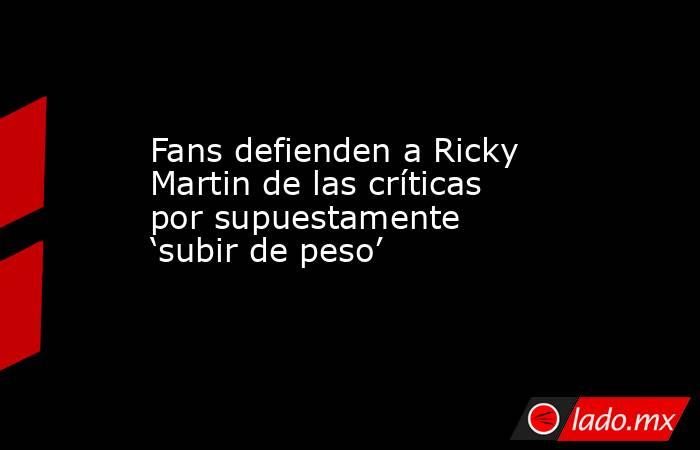 Fans defienden a Ricky Martin de las críticas por supuestamente ‘subir de peso’. Noticias en tiempo real