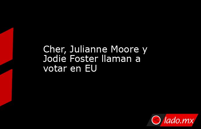 Cher, Julianne Moore y Jodie Foster llaman a votar en EU. Noticias en tiempo real
