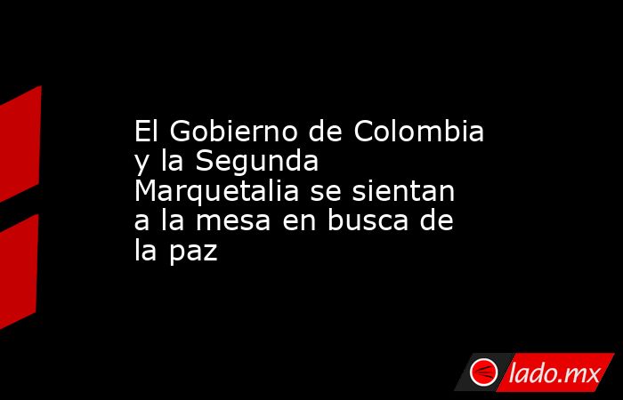 El Gobierno de Colombia y la Segunda Marquetalia se sientan a la mesa en busca de la paz. Noticias en tiempo real