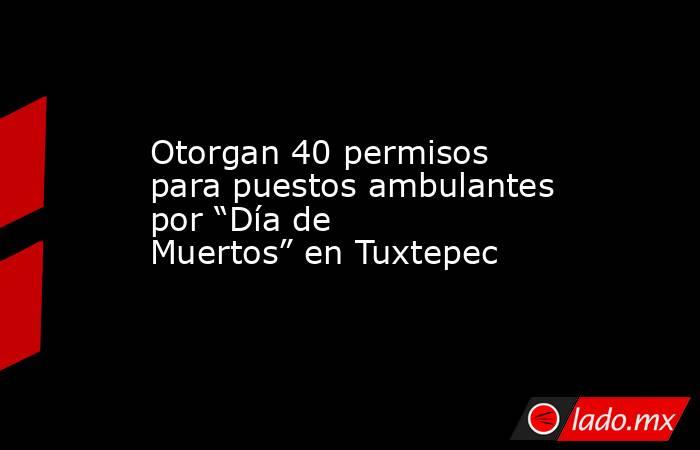 Otorgan 40 permisos para puestos ambulantes por “Día de Muertos” en Tuxtepec. Noticias en tiempo real