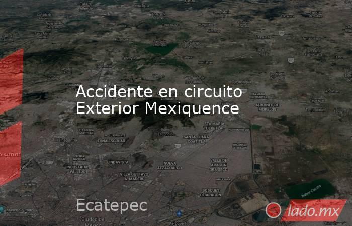 Accidente en circuito Exterior Mexiquence. Noticias en tiempo real