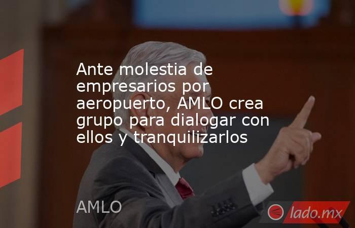 Ante molestia de empresarios por aeropuerto, AMLO crea grupo para dialogar con ellos y tranquilizarlos. Noticias en tiempo real