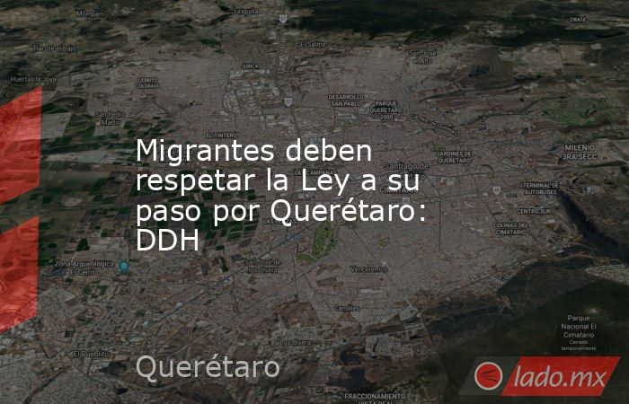 Migrantes deben respetar la Ley a su paso por Querétaro: DDH. Noticias en tiempo real