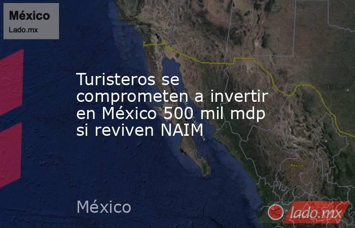 Turisteros se comprometen a invertir en México 500 mil mdp si reviven NAIM. Noticias en tiempo real