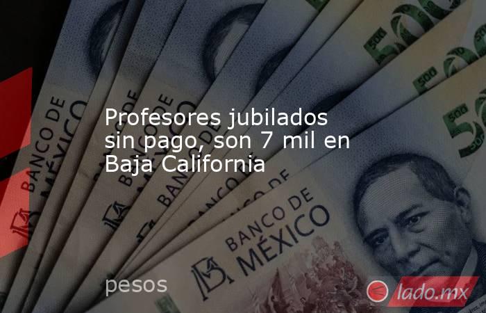 Profesores jubilados sin pago, son 7 mil en Baja California. Noticias en tiempo real