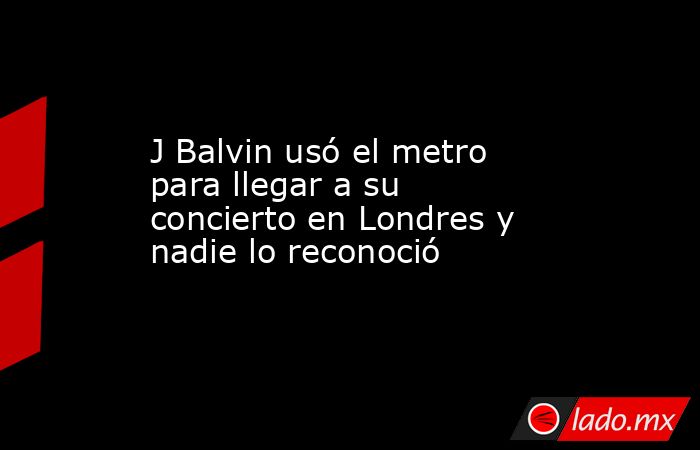 J Balvin usó el metro para llegar a su concierto en Londres y nadie lo reconoció. Noticias en tiempo real