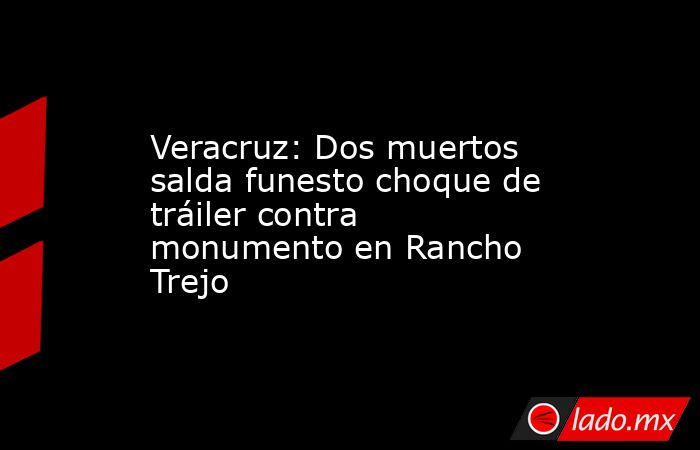 Veracruz: Dos muertos salda funesto choque de tráiler contra monumento en Rancho Trejo. Noticias en tiempo real