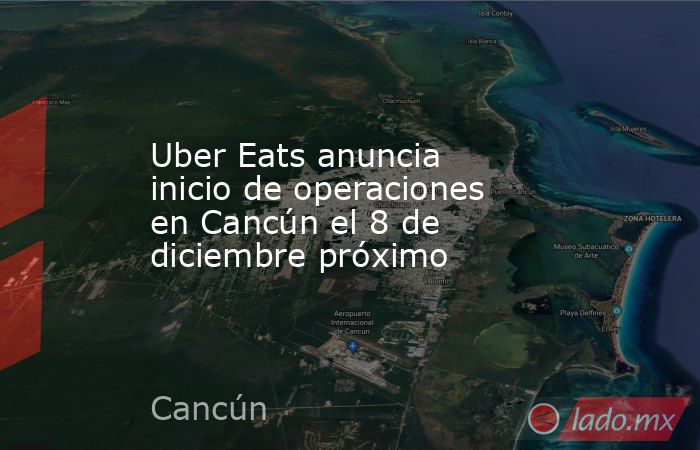 Uber Eats anuncia inicio de operaciones en Cancún el 8 de diciembre próximo. Noticias en tiempo real