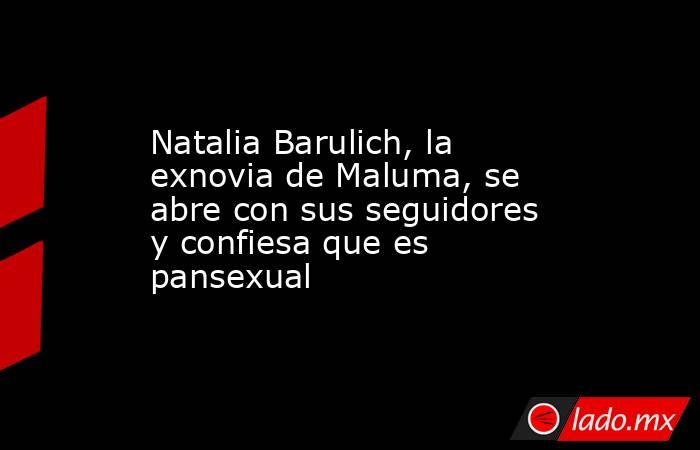 Natalia Barulich, la exnovia de Maluma, se abre con sus seguidores y confiesa que es pansexual. Noticias en tiempo real