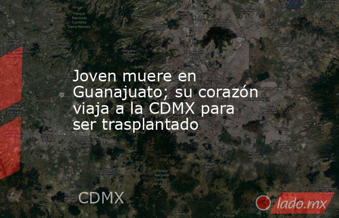 Joven muere en Guanajuato; su corazón viaja a la CDMX para ser trasplantado. Noticias en tiempo real