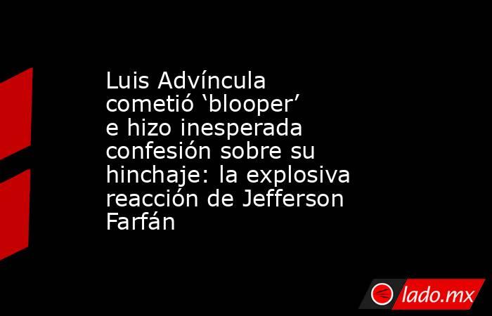Luis Advíncula cometió ‘blooper’ e hizo inesperada confesión sobre su hinchaje: la explosiva reacción de Jefferson Farfán . Noticias en tiempo real