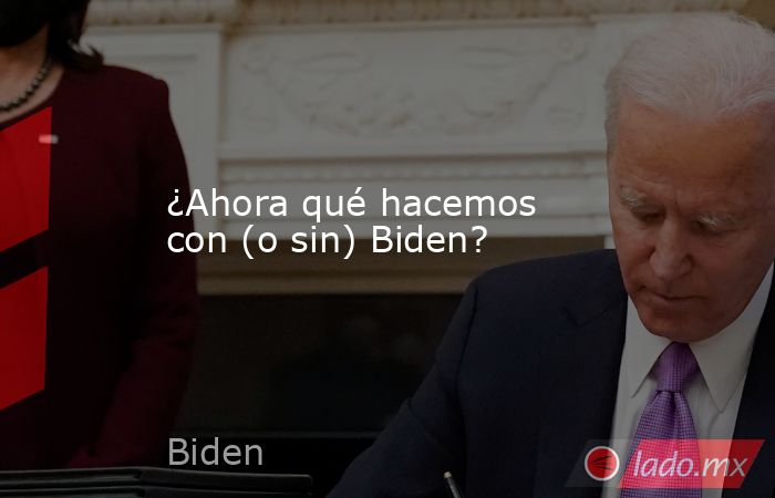 ¿Ahora qué hacemos con (o sin) Biden?. Noticias en tiempo real