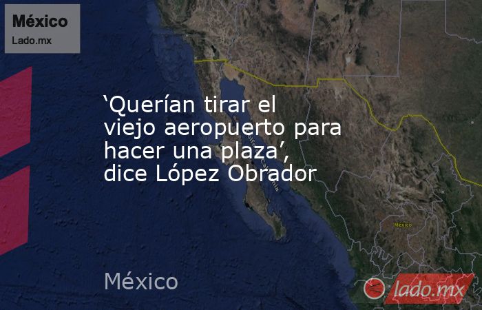 ‘Querían tirar el viejo aeropuerto para hacer una plaza’, dice López Obrador. Noticias en tiempo real