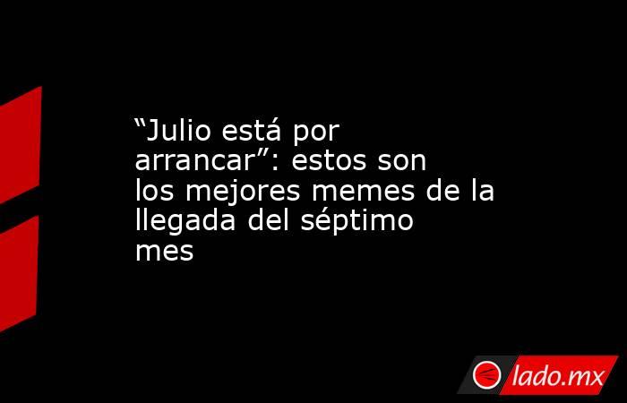 “Julio está por arrancar”: estos son los mejores memes de la llegada del séptimo mes. Noticias en tiempo real