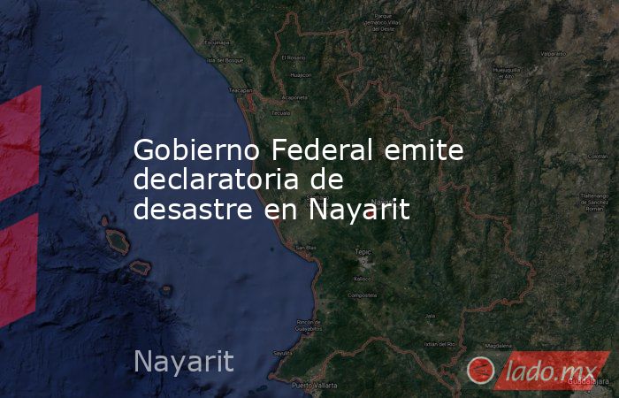 Gobierno Federal emite declaratoria de desastre en Nayarit. Noticias en tiempo real