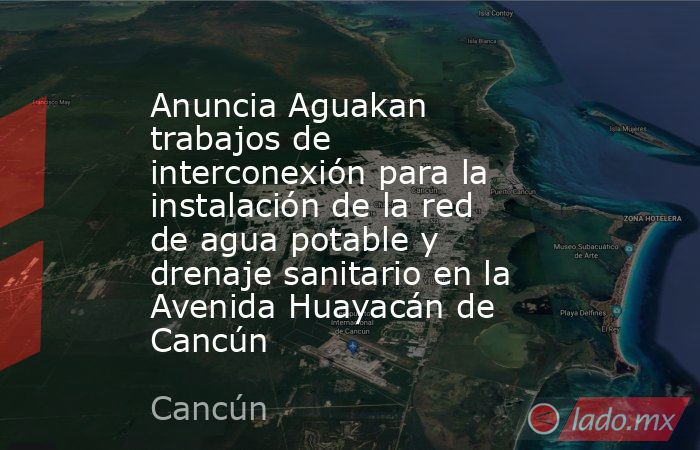 Anuncia Aguakan trabajos de interconexión para la instalación de la red de agua potable y drenaje sanitario en la Avenida Huayacán de Cancún. Noticias en tiempo real