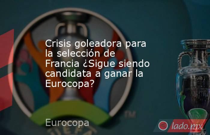 Crisis goleadora para la selección de Francia ¿Sigue siendo candidata a ganar la Eurocopa?. Noticias en tiempo real