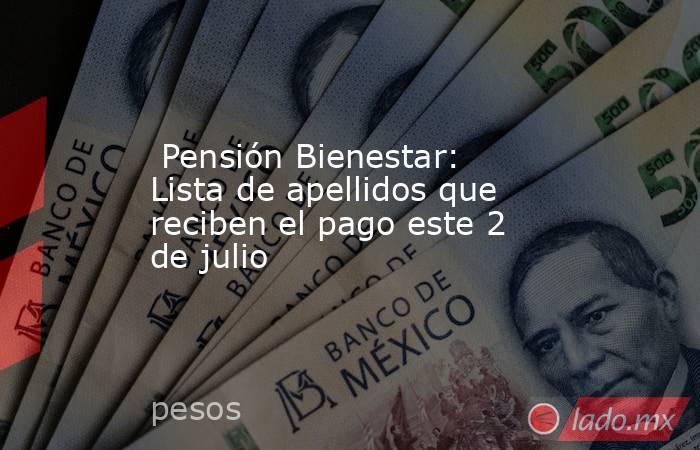  Pensión Bienestar: Lista de apellidos que reciben el pago este 2 de julio. Noticias en tiempo real