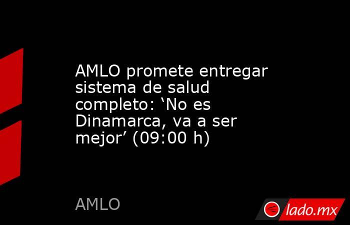 AMLO promete entregar sistema de salud completo: ‘No es Dinamarca, va a ser mejor’ (09:00 h). Noticias en tiempo real