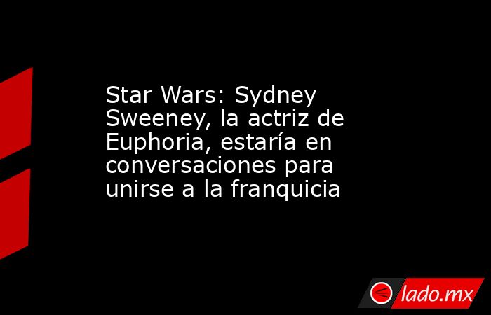 Star Wars: Sydney Sweeney, la actriz de Euphoria, estaría en conversaciones para unirse a la franquicia. Noticias en tiempo real
