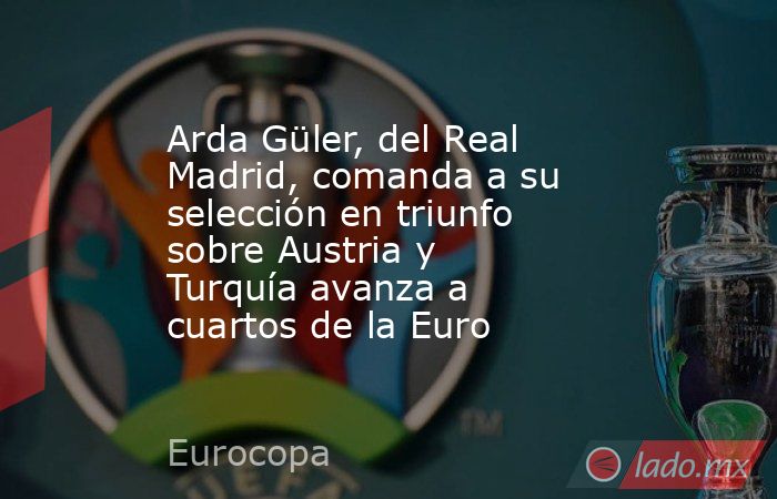 Arda Güler, del Real Madrid, comanda a su selección en triunfo sobre Austria y Turquía avanza a cuartos de la Euro. Noticias en tiempo real