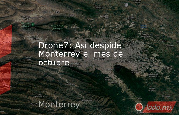 Drone7: Así despide Monterrey el mes de octubre. Noticias en tiempo real