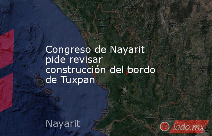 Congreso de Nayarit pide revisar construcción del bordo de Tuxpan. Noticias en tiempo real