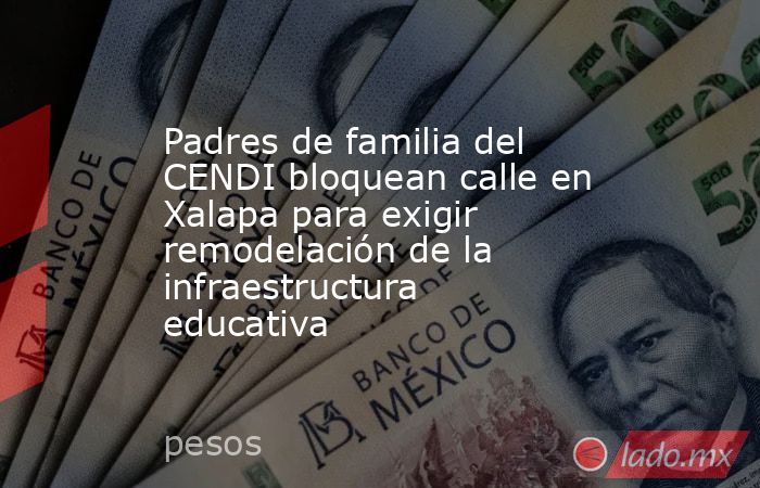 Padres de familia del CENDI bloquean calle en Xalapa para exigir remodelación de la infraestructura educativa. Noticias en tiempo real