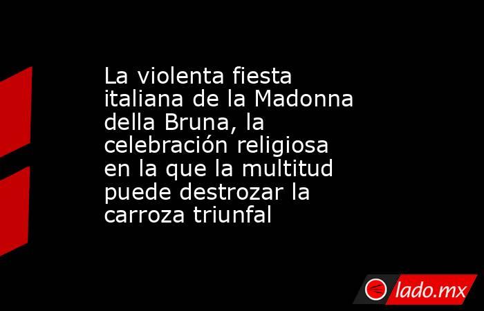 La violenta fiesta italiana de la Madonna della Bruna, la celebración religiosa en la que la multitud puede destrozar la carroza triunfal. Noticias en tiempo real