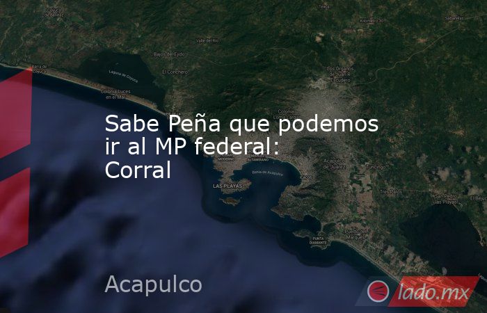 Sabe Peña que podemos ir al MP federal: Corral. Noticias en tiempo real