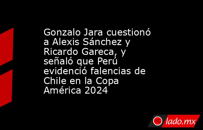 Gonzalo Jara cuestionó a Alexis Sánchez y Ricardo Gareca, y señaló que Perú evidenció falencias de Chile en la Copa América 2024. Noticias en tiempo real