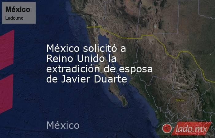 México solicitó a Reino Unido la extradición de esposa de Javier Duarte. Noticias en tiempo real