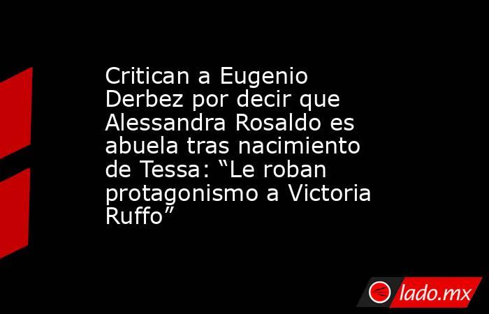 Critican a Eugenio Derbez por decir que Alessandra Rosaldo es abuela tras nacimiento de Tessa: “Le roban protagonismo a Victoria Ruffo”. Noticias en tiempo real