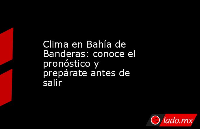 Clima en Bahía de Banderas: conoce el pronóstico y prepárate antes de salir. Noticias en tiempo real